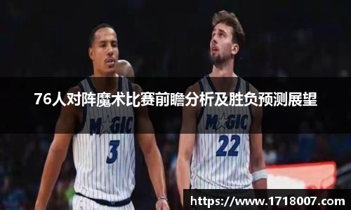 76人对阵魔术比赛前瞻分析及胜负预测展望